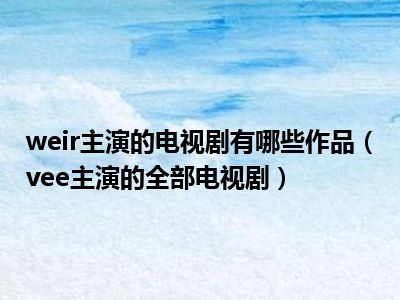 weir主演的电视剧有哪些作品（vee主演的全部电视剧）