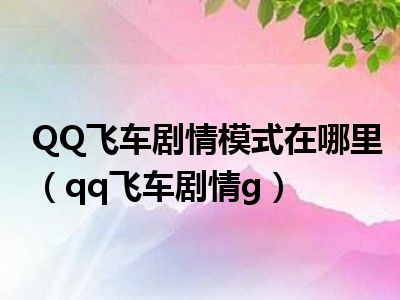 QQ飞车剧情模式在哪里（qq飞车剧情g）