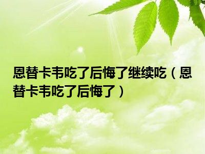 恩替卡韦吃了后悔了继续吃（恩替卡韦吃了后悔了）