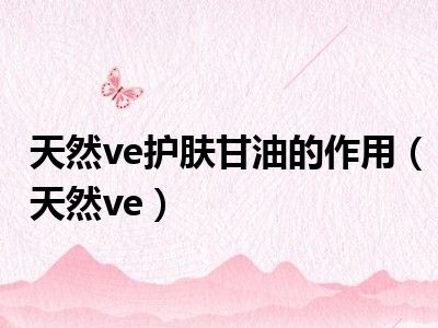 天然ve护肤甘油的作用（天然ve）