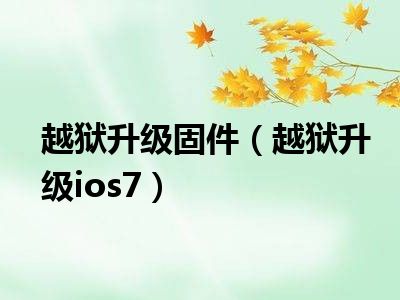 越狱升级固件（越狱升级ios7）