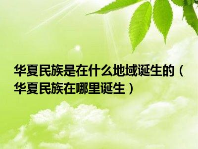 华夏民族是在什么地域诞生的（华夏民族在哪里诞生）