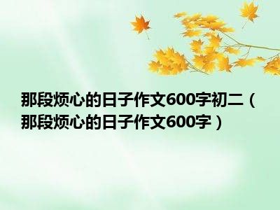 那段烦心的日子作文600字初二（那段烦心的日子作文600字）