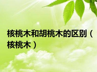 核桃木和胡桃木的区别（核桃木）