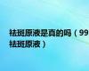 祛斑原液是真的吗（99祛斑原液）