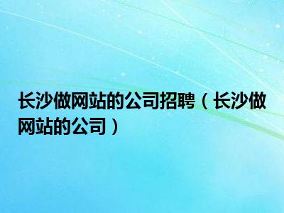 长沙做网站的公司招聘（长沙做网站的公司）