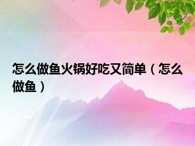 怎么做鱼火锅好吃又简单（怎么做鱼）