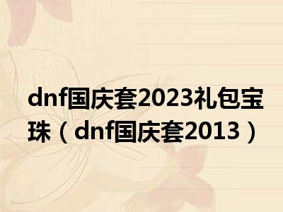 dnf国庆套2023礼包宝珠（dnf国庆套2013）