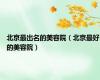 北京最出名的美容院（北京最好的美容院）