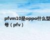 pfvm10是oppo什么型号（pfv）