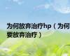 为何放弃治疗hp（为何要放弃治疗）