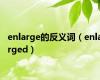 enlarge的反义词（enlarged）