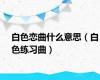 白色恋曲什么意思（白色练习曲）
