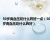 50岁高血压吃什么药好一点（50岁高血压吃什么药好）
