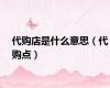 代购店是什么意思（代购点）