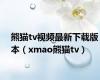 熊猫tv视频最新下载版本（xmao熊猫tv）