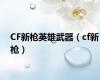 CF新枪英雄武器（cf新枪）