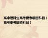 高中理科生高考要考哪些科目（高考要考哪些科目）