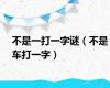 不是一打一字谜（不是车打一字）
