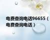 电费查询电话96655（电费查询电话）