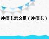 冲值卡怎么用（冲值卡）
