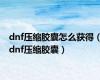 dnf压缩胶囊怎么获得（dnf压缩胶囊）