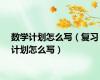 数学计划怎么写（复习计划怎么写）