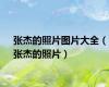 张杰的照片图片大全（张杰的照片）
