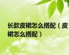 长款皮裙怎么搭配（皮裙怎么搭配）