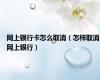 网上银行卡怎么取消（怎样取消网上银行）