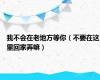 我不会在老地方等你（不要在这里回家弄嘛）