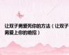 让双子男爱死你的方法（让双子男爱上你的绝招）