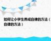 如何让小学生养成自律的方法（自律的方法）