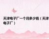 天津电子厂一个月多少钱（天津电子厂）
