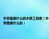 外贸是做什么的木质工具呢（外贸是做什么的）