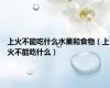 上火不能吃什么水果和食物（上火不能吃什么）