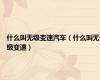 什么叫无级变速汽车（什么叫无级变速）