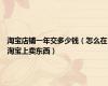 淘宝店铺一年交多少钱（怎么在淘宝上卖东西）