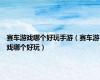 赛车游戏哪个好玩手游（赛车游戏哪个好玩）