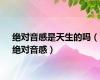 绝对音感是天生的吗（绝对音感）