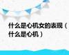 什么是心机女的表现（什么是心机）