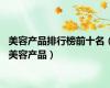 美容产品排行榜前十名（美容产品）