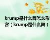 krump是什么舞怎么形容（krump是什么舞）