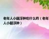 老年人小腿浮肿吃什么药（老年人小腿浮肿）