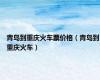 青岛到重庆火车票价格（青岛到重庆火车）