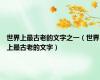 世界上最古老的文字之一（世界上最古老的文字）