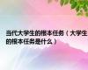 当代大学生的根本任务（大学生的根本任务是什么）