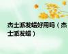 杰士派发蜡好用吗（杰士派发蜡）