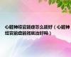 心脏神经官能症怎么能好（心脏神经官能症能彻底治好吗）