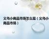 义乌小商品市场怎么逛（义乌小商品市场）